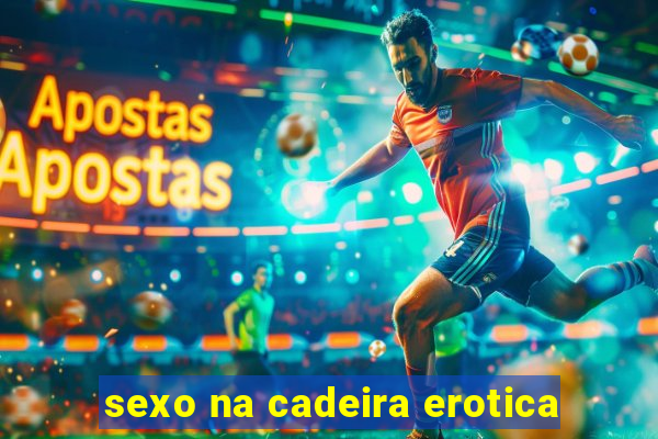 sexo na cadeira erotica